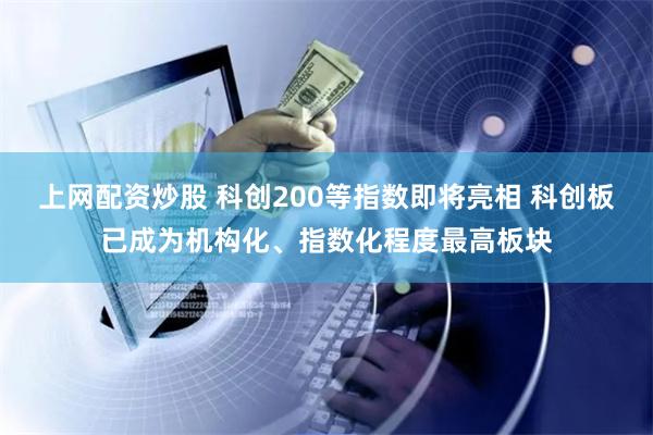 上网配资炒股 科创200等指数即将亮相 科创板已成为机构化、指数化程度最高板块