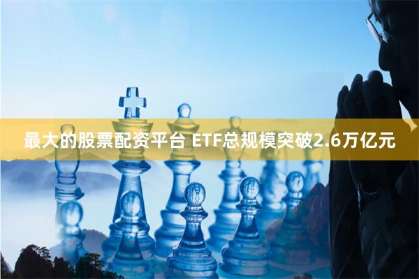 最大的股票配资平台 ETF总规模突破2.6万亿元