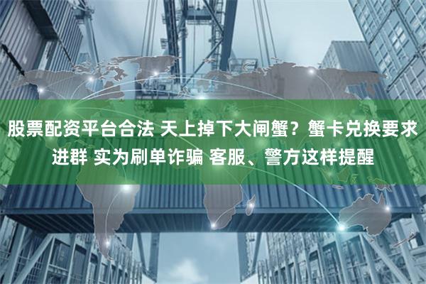 股票配资平台合法 天上掉下大闸蟹？蟹卡兑换要求进群 实为刷单诈骗 客服、警方这样提醒