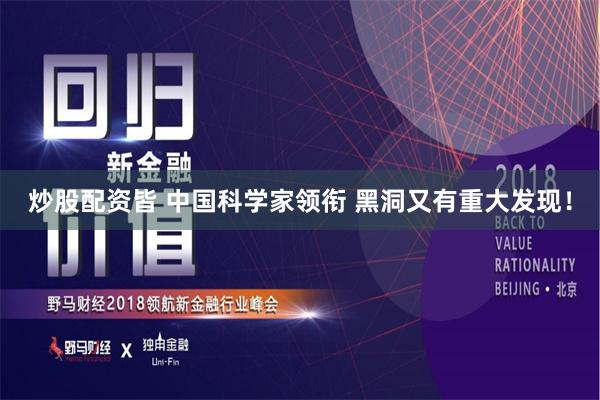 炒股配资皆 中国科学家领衔 黑洞又有重大发现！