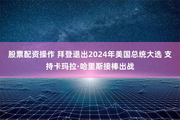 股票配资操作 拜登退出2024年美国总统大选 支持卡玛拉·哈里斯接棒出战