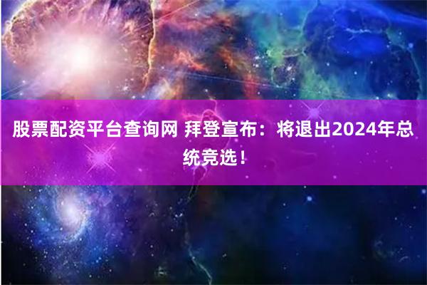 股票配资平台查询网 拜登宣布：将退出2024年总统竞选！