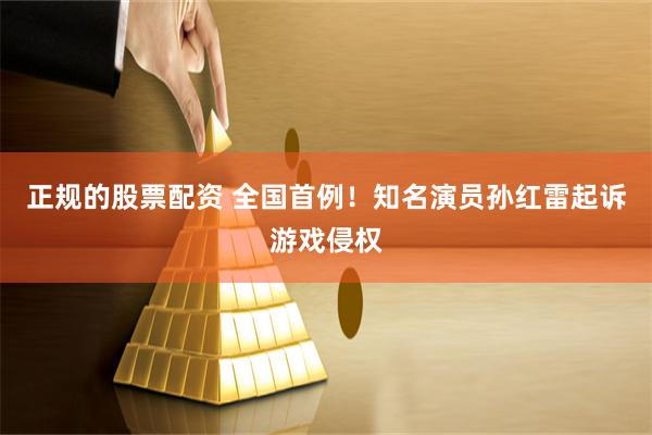 正规的股票配资 全国首例！知名演员孙红雷起诉游戏侵权