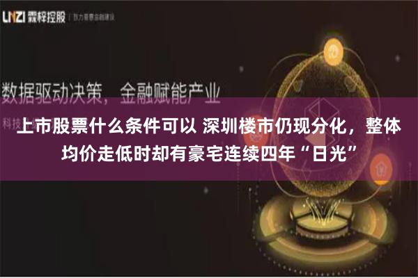 上市股票什么条件可以 深圳楼市仍现分化，整体均价走低时却有豪宅连续四年“日光”