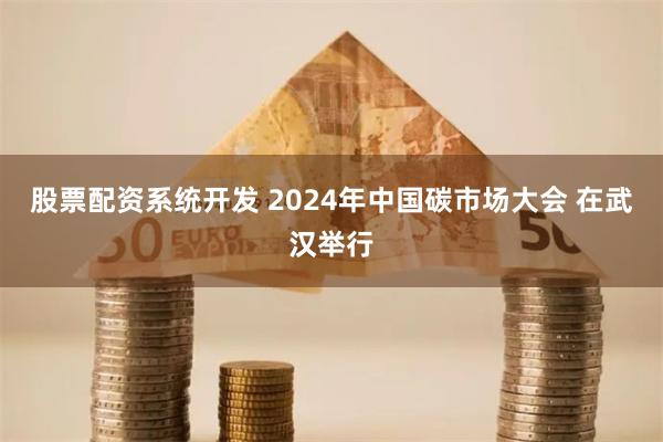 股票配资系统开发 2024年中国碳市场大会 在武汉举行