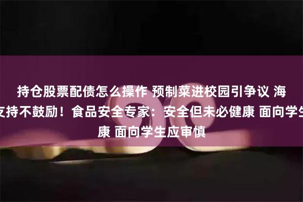 持仓股票配债怎么操作 预制菜进校园引争议 海南：不支持不鼓励！食品安全专家：安全但未必健康 面向学生应审慎