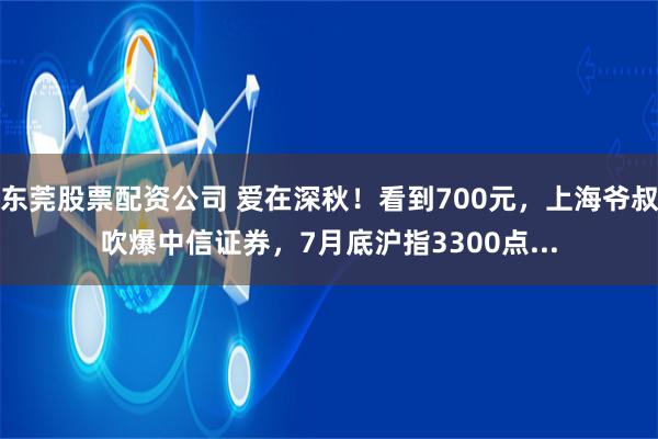 东莞股票配资公司 爱在深秋！看到700元，上海爷叔吹爆中信证券，7月底沪指3300点...