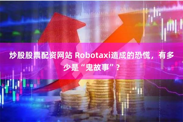 炒股股票配资网站 Robotaxi造成的恐慌，有多少是“鬼故事”？