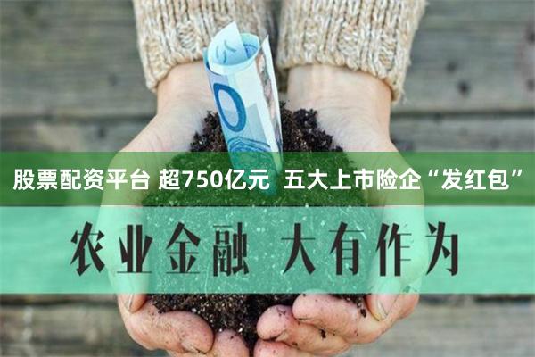 股票配资平台 超750亿元  五大上市险企“发红包”