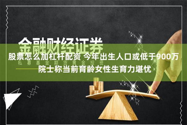 股票怎么加杠杆配资 今年出生人口或低于900万 院士称当前育龄女性生育力堪忧