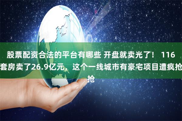 股票配资合法的平台有哪些 开盘就卖光了！ 116套房卖了26.9亿元，这个一线城市有豪宅项目遭疯抢