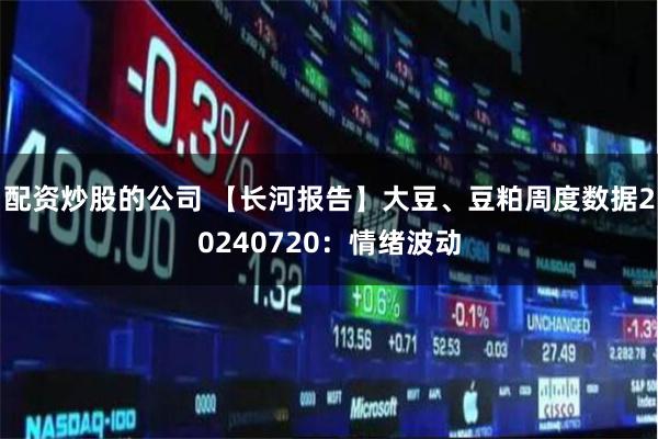 配资炒股的公司 【长河报告】大豆、豆粕周度数据20240720：情绪波动