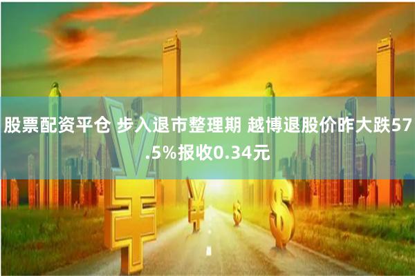 股票配资平仓 步入退市整理期 越博退股价昨大跌57.5%报收0.34元