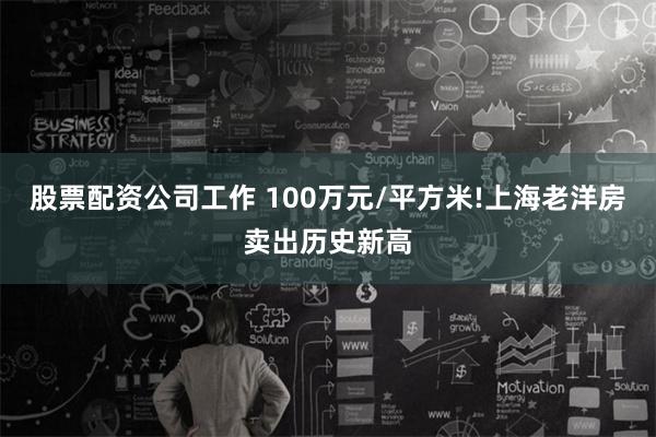 股票配资公司工作 100万元/平方米!上海老洋房卖出历史新高