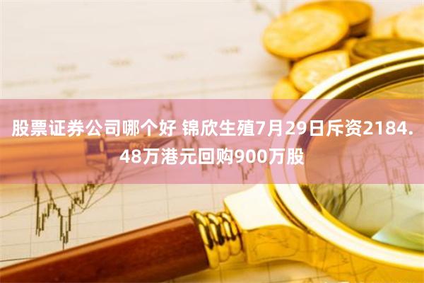 股票证券公司哪个好 锦欣生殖7月29日斥资2184.48万港元回购900万股