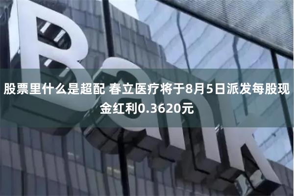 股票里什么是超配 春立医疗将于8月5日派发每股现金红利0.3620元