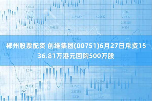 郴州股票配资 创维集团(00751)6月27日斥资1536.81万港元回购500万股