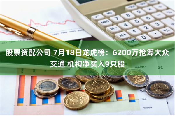 股票资配公司 7月18日龙虎榜：6200万抢筹大众交通 机构净买入9只股