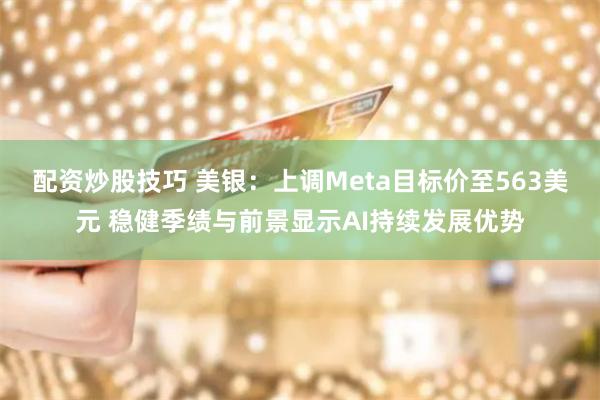 配资炒股技巧 美银：上调Meta目标价至563美元 稳健季绩与前景显示AI持续发展优势