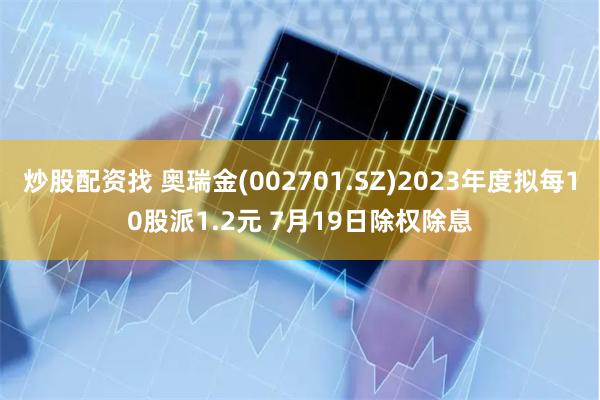 炒股配资找 奥瑞金(002701.SZ)2023年度拟每10股派1.2元 7月19日除权除息