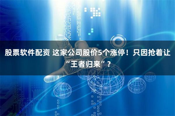 股票软件配资 这家公司股价5个涨停！只因抢着让“王者归来”？