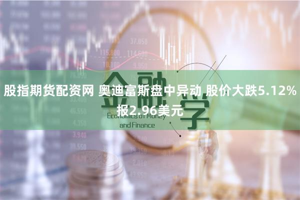 股指期货配资网 奥迪富斯盘中异动 股价大跌5.12%报2.96美元
