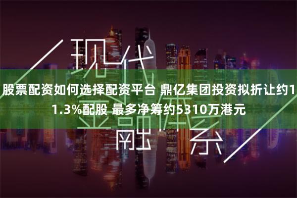 股票配资如何选择配资平台 鼎亿集团投资拟折让约11.3%配股 最多净筹约5310万港元