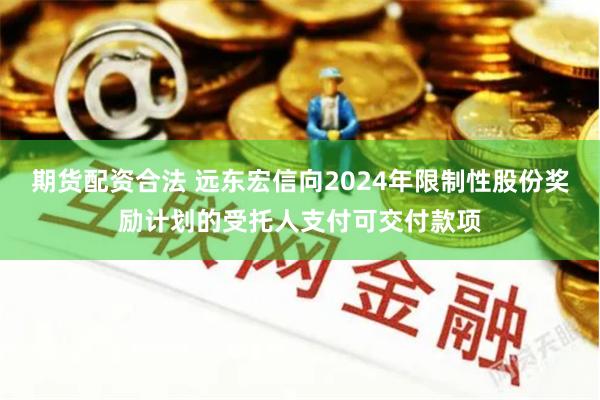 期货配资合法 远东宏信向2024年限制性股份奖励计划的受托人支付可交付款项