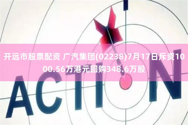 开远市股票配资 广汽集团(02238)7月17日斥资1000.56万港元回购348.6万股