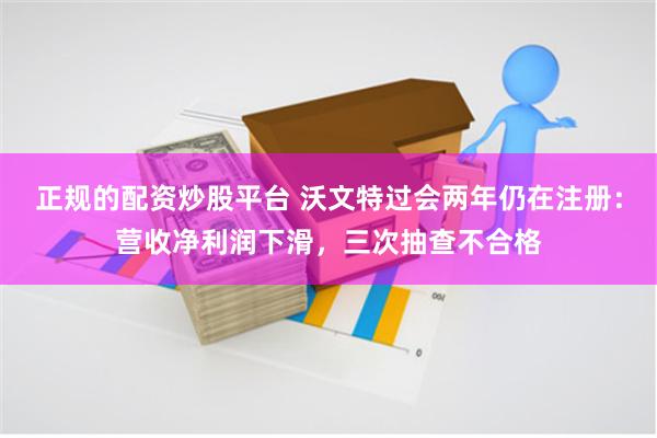 正规的配资炒股平台 沃文特过会两年仍在注册：营收净利润下滑，三次抽查不合格