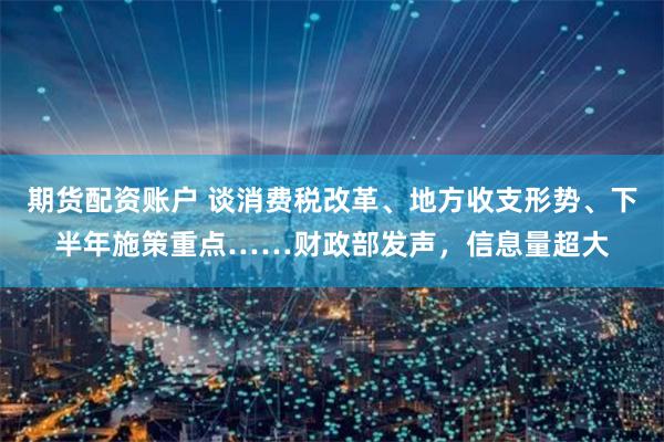 期货配资账户 谈消费税改革、地方收支形势、下半年施策重点……财政部发声，信息量超大