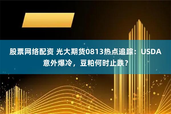 股票网络配资 光大期货0813热点追踪：USDA意外爆冷，豆粕何时止跌？