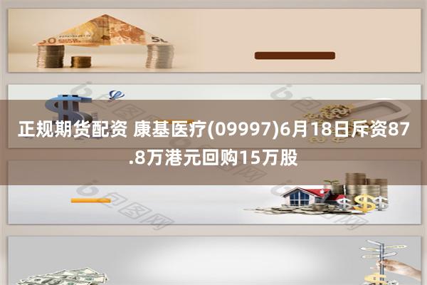 正规期货配资 康基医疗(09997)6月18日斥资87.8万港元回购15万股