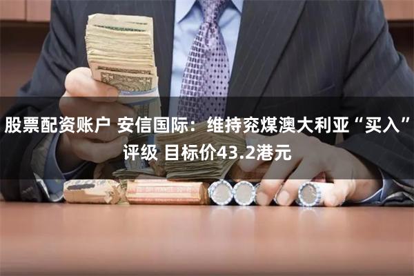 股票配资账户 安信国际：维持兖煤澳大利亚“买入”评级 目标价43.2港元