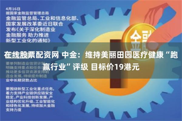 在线股票配资网 中金：维持美丽田园医疗健康“跑赢行业”评级 目标价19港元