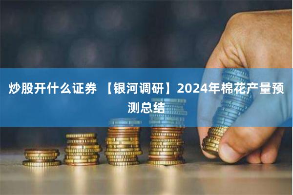 炒股开什么证券 【银河调研】2024年棉花产量预测总结