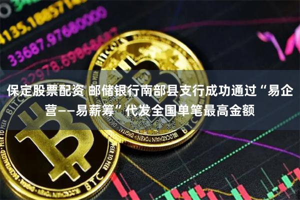 保定股票配资 邮储银行南部县支行成功通过“易企营——易薪筹”代发全国单笔最高金额