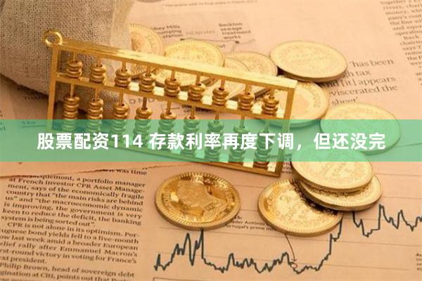 股票配资114 存款利率再度下调，但还没完