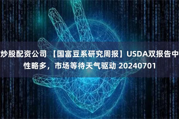 炒股配资公司 【国富豆系研究周报】USDA双报告中性略多，市场等待天气驱动 20240701