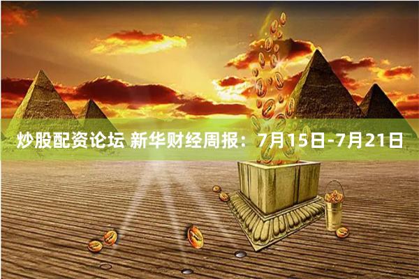 炒股配资论坛 新华财经周报：7月15日-7月21日