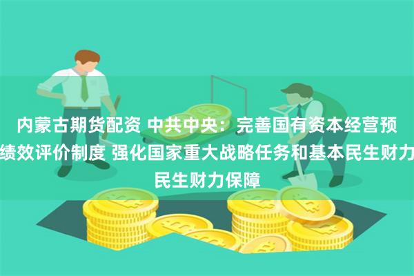 内蒙古期货配资 中共中央：完善国有资本经营预算和绩效评价制度 强化国家重大战略任务和基本民生财力保障