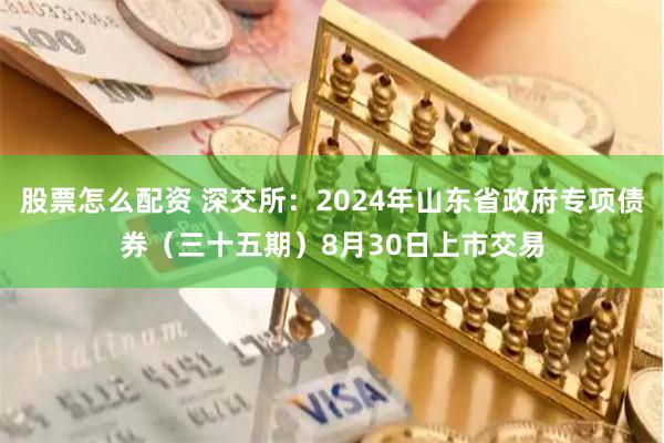 股票怎么配资 深交所：2024年山东省政府专项债券（三十五期）8月30日上市交易