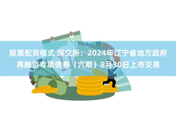 股票配资模式 深交所：2024年辽宁省地方政府再融资专项债券（六期）8月30日上市交易