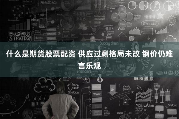 什么是期货股票配资 供应过剩格局未改 钢价仍难言乐观