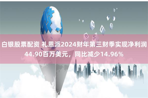 白银股票配资 礼恩派2024财年第三财季实现净利润44.90百万美元，同比减少14.96%