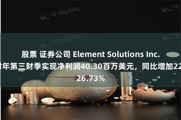 股票 证券公司 Element Solutions Inc.2024财年第三财季实现净利润40.30百万美元，同比增加226.73%