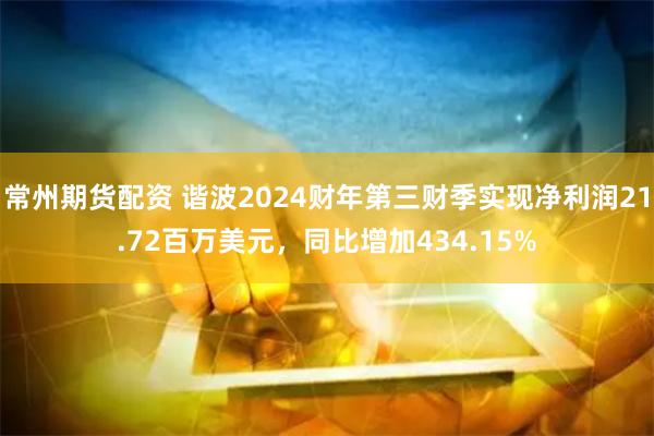 常州期货配资 谐波2024财年第三财季实现净利润21.72百万美元，同比增加434.15%