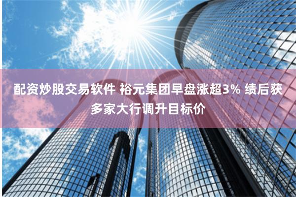 配资炒股交易软件 裕元集团早盘涨超3% 绩后获多家大行调升目标价