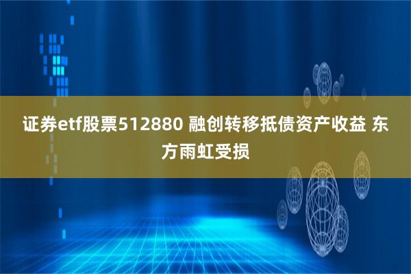 证券etf股票512880 融创转移抵债资产收益 东方雨虹受损