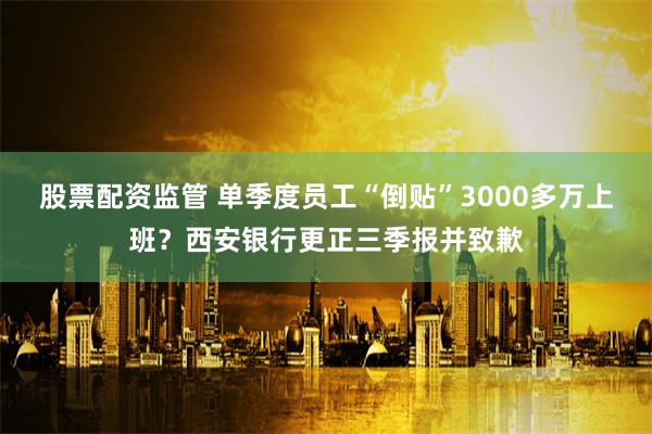 股票配资监管 单季度员工“倒贴”3000多万上班？西安银行更正三季报并致歉